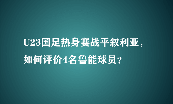 U23国足热身赛战平叙利亚，如何评价4名鲁能球员？