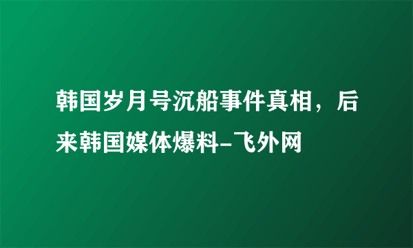 韩国岁月号沉船事件真相，后来韩国媒体爆料-飞外网