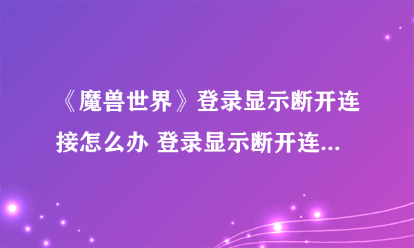 《魔兽世界》登录显示断开连接怎么办 登录显示断开连接解决方法介绍