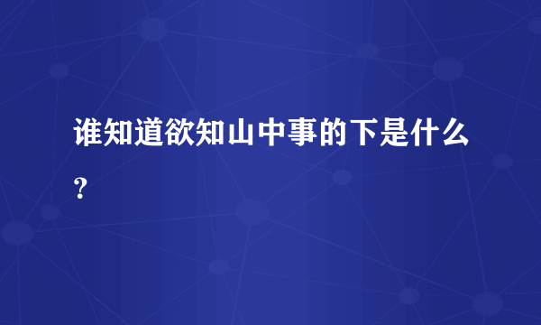 谁知道欲知山中事的下是什么？