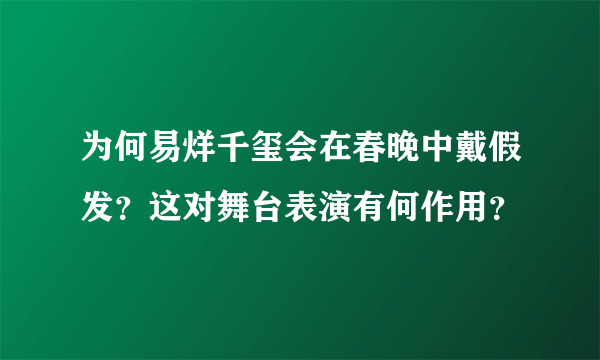 为何易烊千玺会在春晚中戴假发？这对舞台表演有何作用？