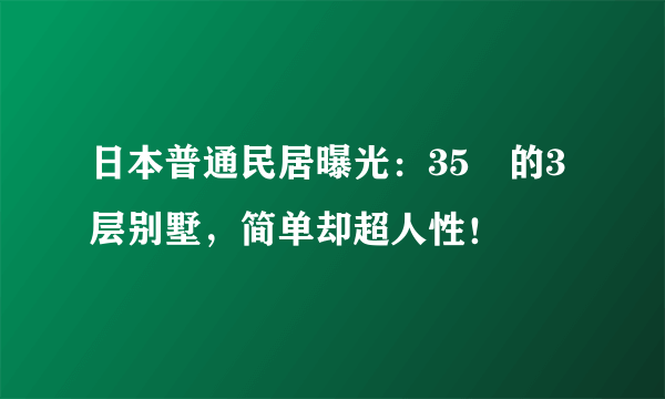 日本普通民居曝光：35㎡的3层别墅，简单却超人性！