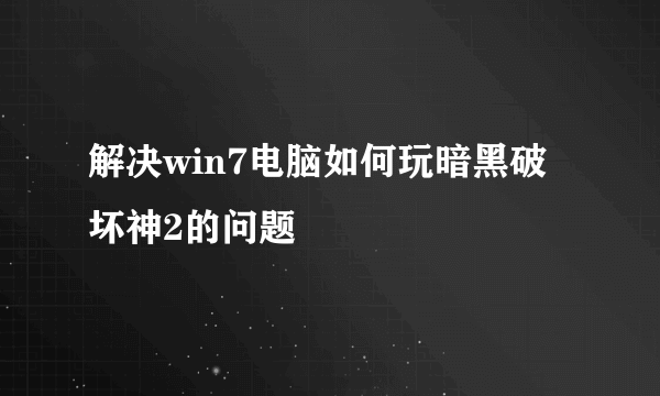 解决win7电脑如何玩暗黑破坏神2的问题