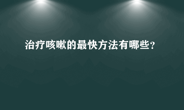 治疗咳嗽的最快方法有哪些？