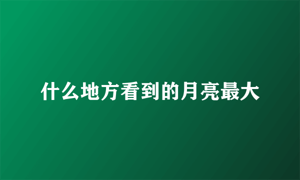 什么地方看到的月亮最大