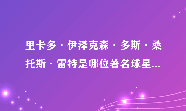 里卡多·伊泽克森·多斯·桑托斯·雷特是哪位著名球星的全名？