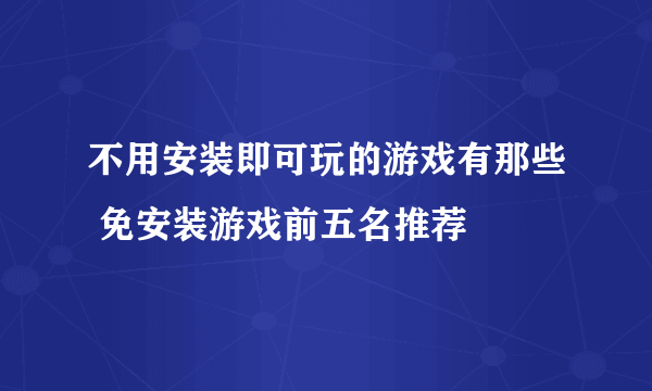 不用安装即可玩的游戏有那些 免安装游戏前五名推荐