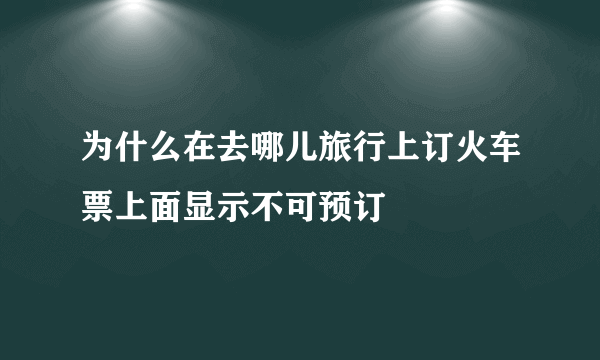 为什么在去哪儿旅行上订火车票上面显示不可预订