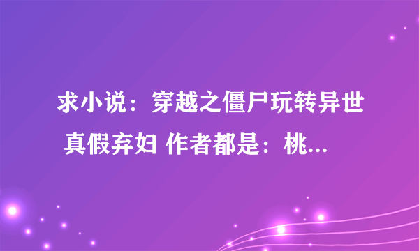 求小说：穿越之僵尸玩转异世 真假弃妇 作者都是：桃乐儿 一定要是全本，不是全本就不用发了，谢谢！