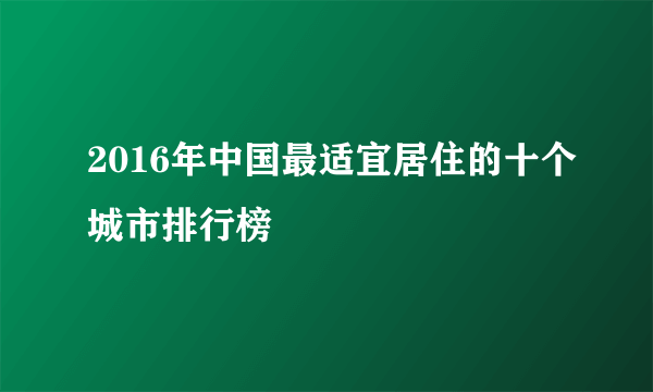 2016年中国最适宜居住的十个城市排行榜