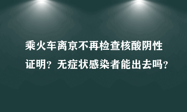 乘火车离京不再检查核酸阴性证明？无症状感染者能出去吗？