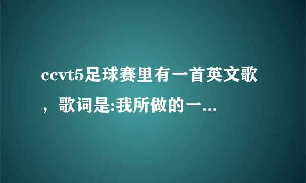 ccvt5足球赛里有一首英文歌，歌词是:我所做的一切都是为了让你骄傲，这歌叫什么？求解答