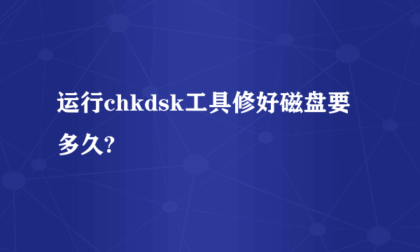 运行chkdsk工具修好磁盘要多久?