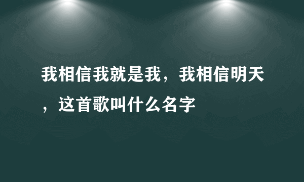 我相信我就是我，我相信明天，这首歌叫什么名字