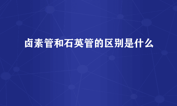 卤素管和石英管的区别是什么
