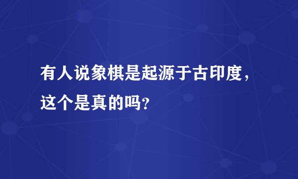 有人说象棋是起源于古印度，这个是真的吗？