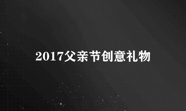 2017父亲节创意礼物