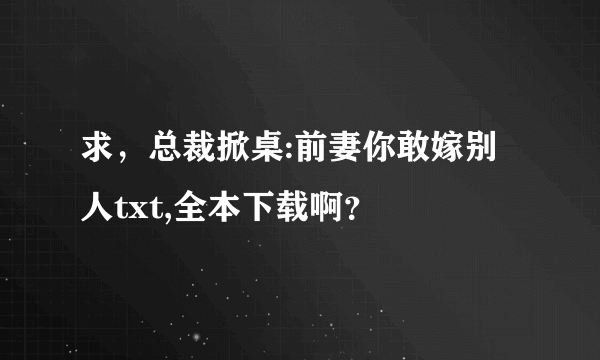 求，总裁掀桌:前妻你敢嫁别人txt,全本下载啊？