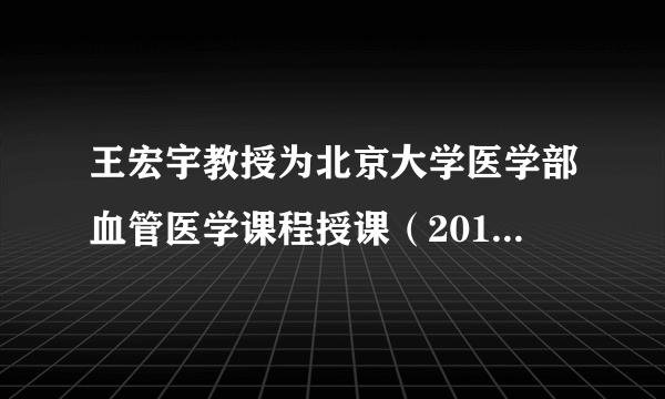 王宏宇教授为北京大学医学部血管医学课程授课（2011.6.8）