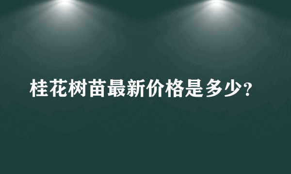 桂花树苗最新价格是多少？