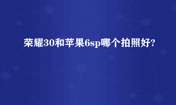 荣耀30和苹果6sp哪个拍照好?