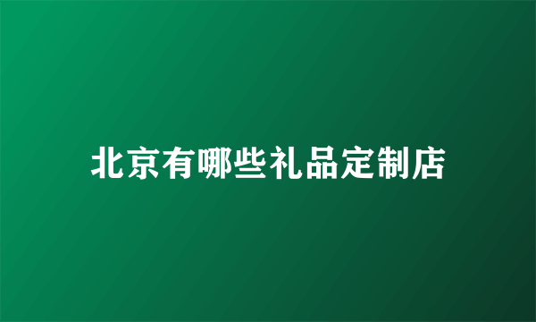 北京有哪些礼品定制店