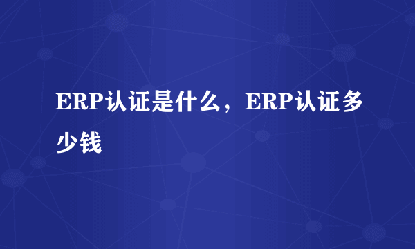 ERP认证是什么，ERP认证多少钱