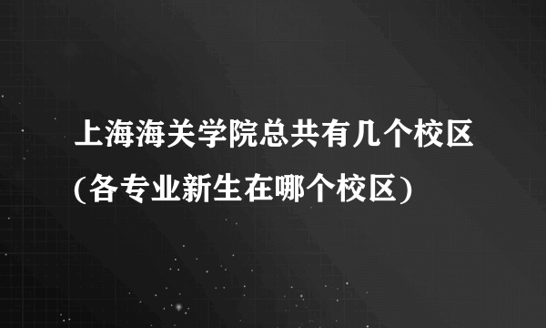 上海海关学院总共有几个校区(各专业新生在哪个校区)