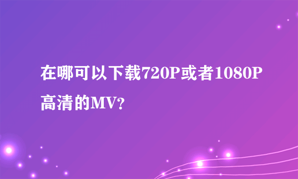 在哪可以下载720P或者1080P高清的MV？