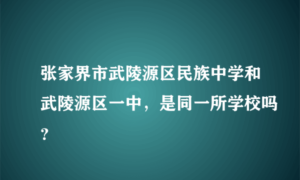张家界市武陵源区民族中学和武陵源区一中，是同一所学校吗？