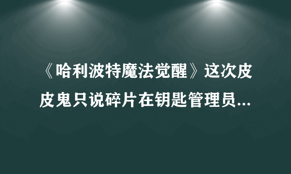 《哈利波特魔法觉醒》这次皮皮鬼只说碎片在钥匙管理员碎片位置一览