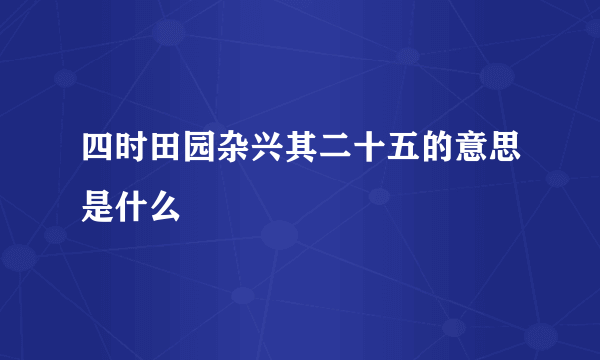 四时田园杂兴其二十五的意思是什么