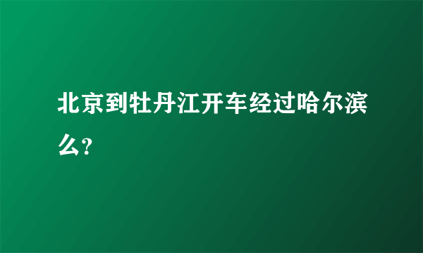 北京到牡丹江开车经过哈尔滨么？