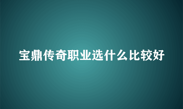 宝鼎传奇职业选什么比较好