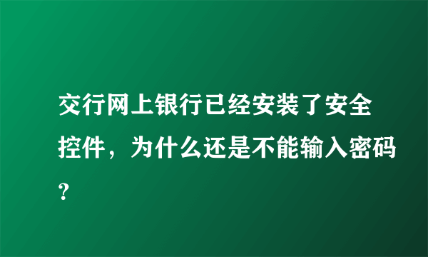 交行网上银行已经安装了安全控件，为什么还是不能输入密码？