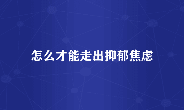怎么才能走出抑郁焦虑