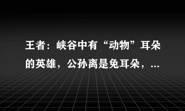 王者：峡谷中有“动物”耳朵的英雄，公孙离是兔耳朵，李元芳是鼠耳朵