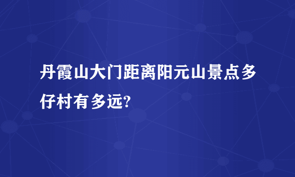 丹霞山大门距离阳元山景点多仔村有多远?