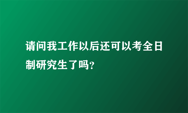 请问我工作以后还可以考全日制研究生了吗？