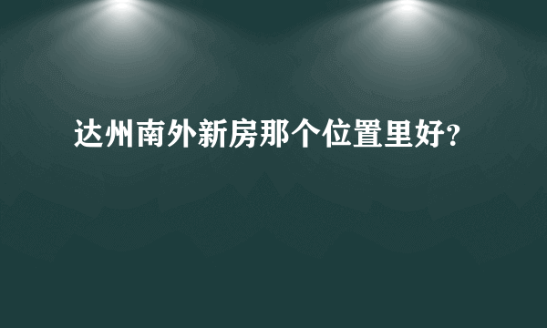 达州南外新房那个位置里好？