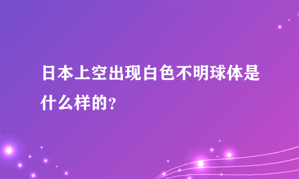 日本上空出现白色不明球体是什么样的？