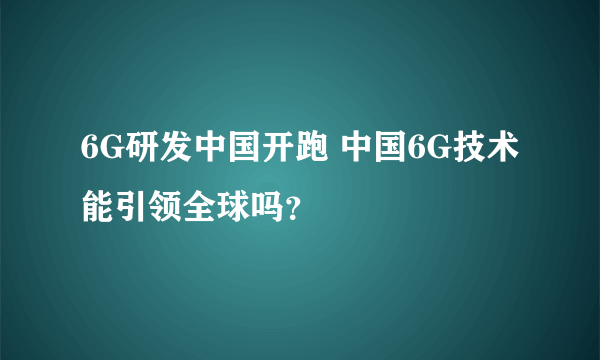 6G研发中国开跑 中国6G技术能引领全球吗？
