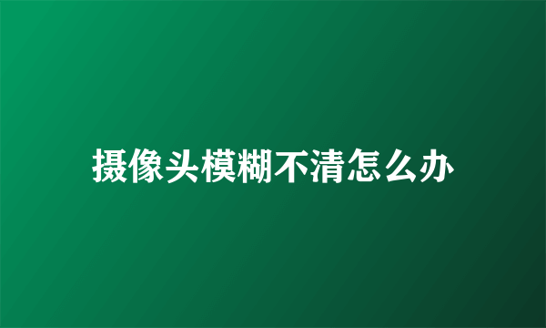 摄像头模糊不清怎么办