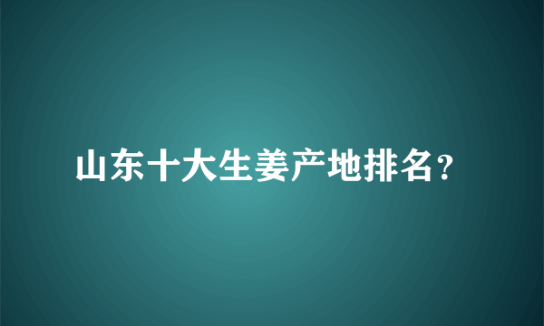 山东十大生姜产地排名？