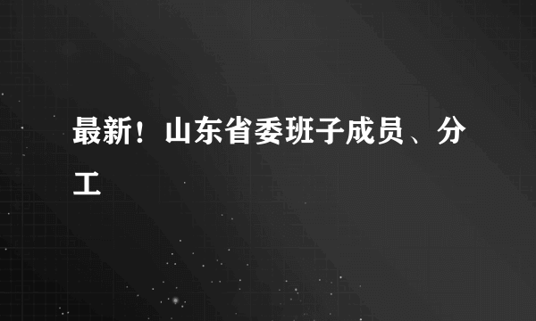 最新！山东省委班子成员、分工
