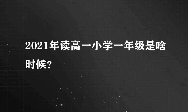 2021年读高一小学一年级是啥时候？