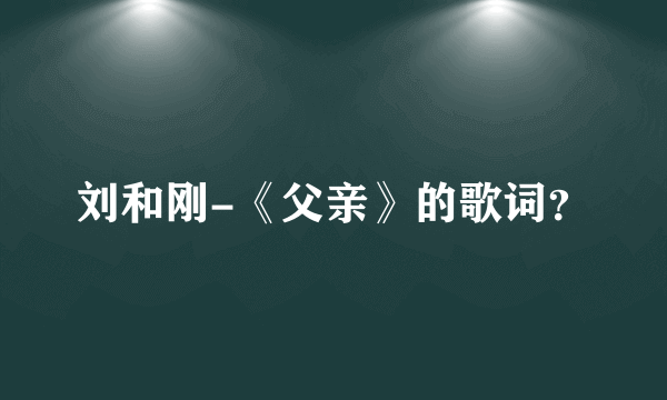 刘和刚-《父亲》的歌词？