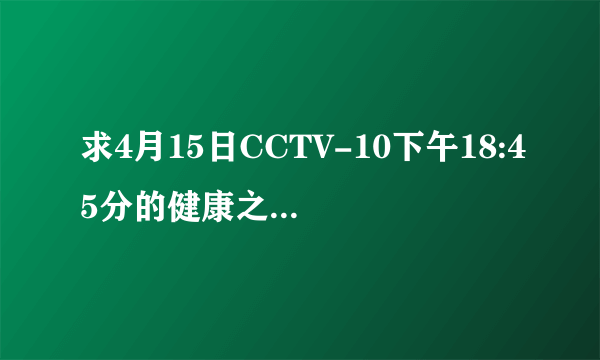 求4月15日CCTV-10下午18:45分的健康之路《胎儿的旅行》的网址，谢谢！