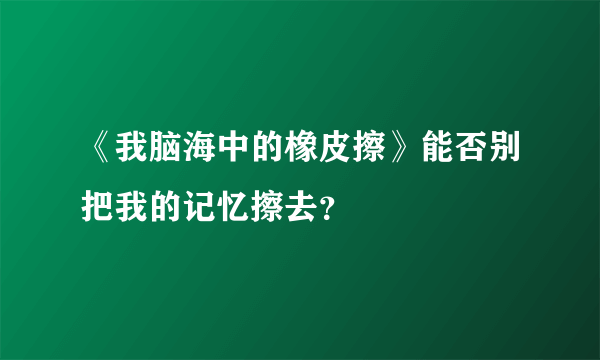 《我脑海中的橡皮擦》能否别把我的记忆擦去？