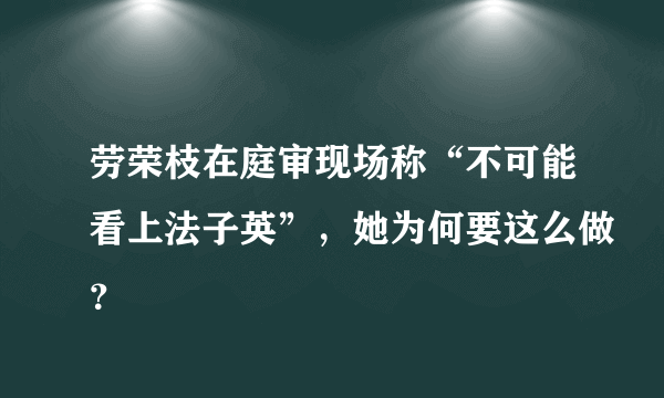 劳荣枝在庭审现场称“不可能看上法子英”，她为何要这么做？